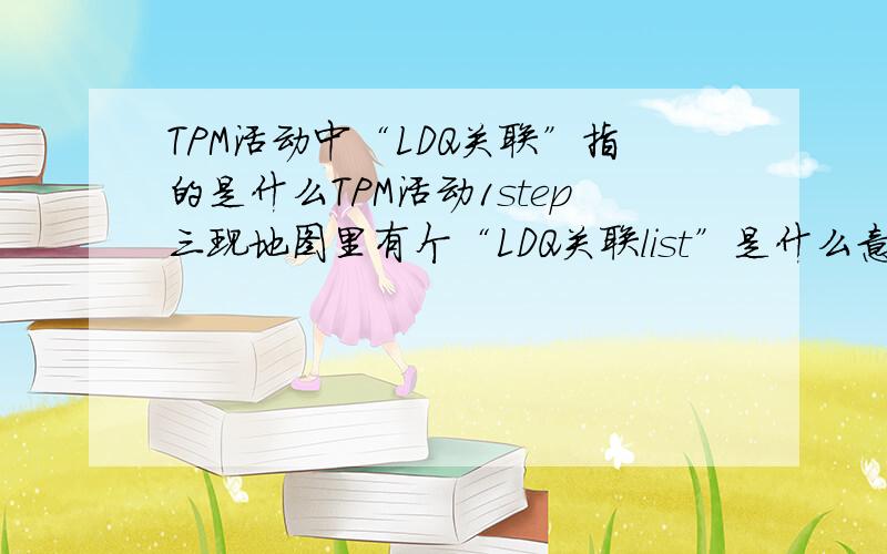 TPM活动中“LDQ关联”指的是什么TPM活动1step三现地图里有个“LDQ关联list”是什么意思啊,是三个词语的缩写么?哪三个词?