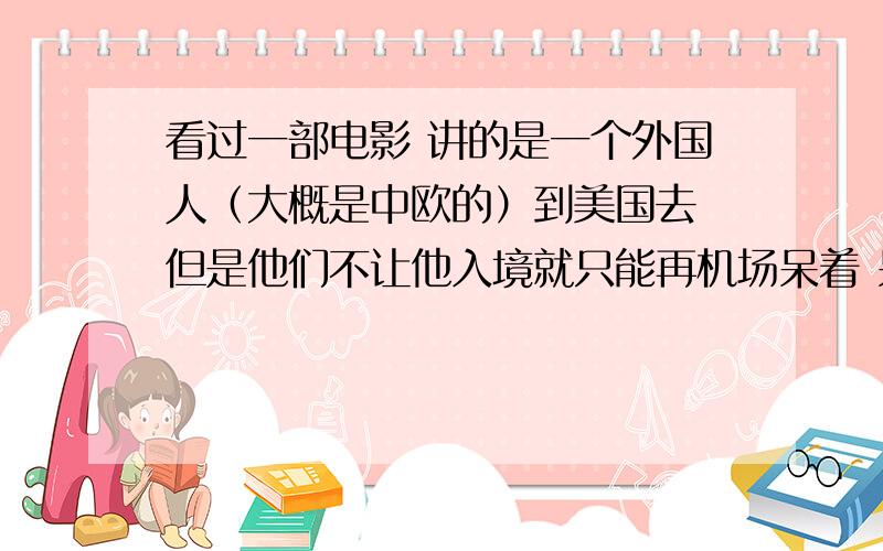 看过一部电影 讲的是一个外国人（大概是中欧的）到美国去 但是他们不让他入境就只能再机场呆着 呆了很久然后又在机场遇到一个空姐 貌似有了一点暧昧 最后还是没能走到一起