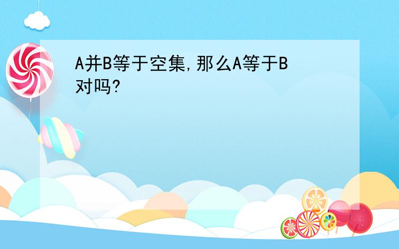 A并B等于空集,那么A等于B对吗?