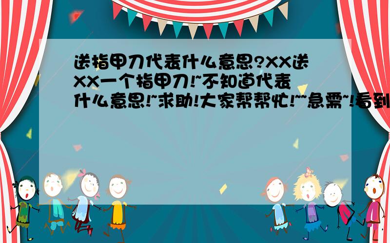 送指甲刀代表什么意思?XX送XX一个指甲刀!~不知道代表什么意思!~求助!大家帮帮忙!~~急需~!看到的帮忙留意下!~谢谢大家了!~