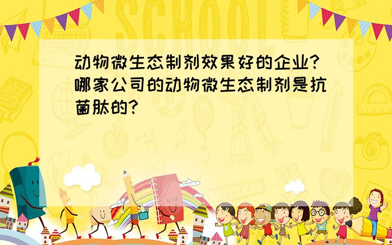 动物微生态制剂效果好的企业?哪家公司的动物微生态制剂是抗菌肽的?