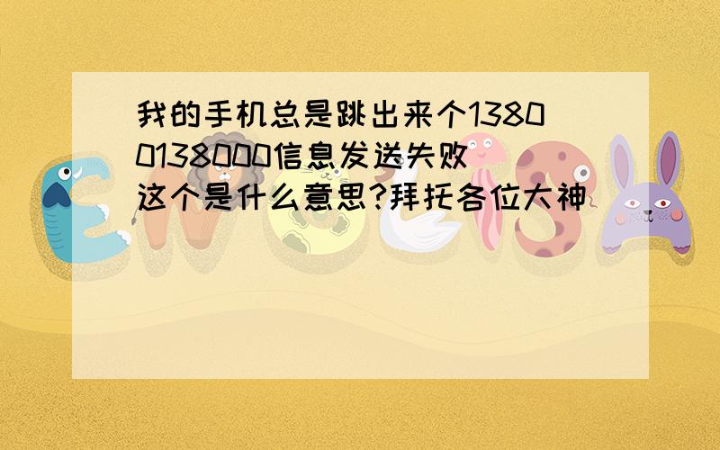 我的手机总是跳出来个13800138000信息发送失败 这个是什么意思?拜托各位大神