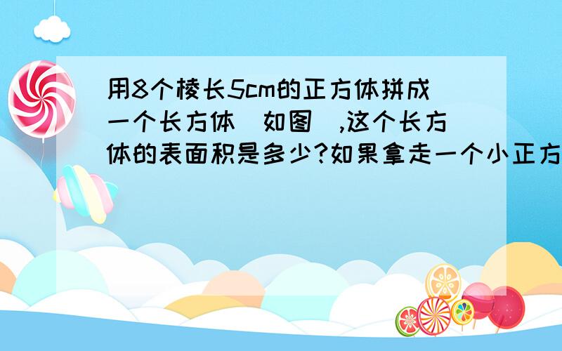 用8个棱长5cm的正方体拼成一个长方体(如图）,这个长方体的表面积是多少?如果拿走一个小正方体后,它的表面积是多少?不要方程）