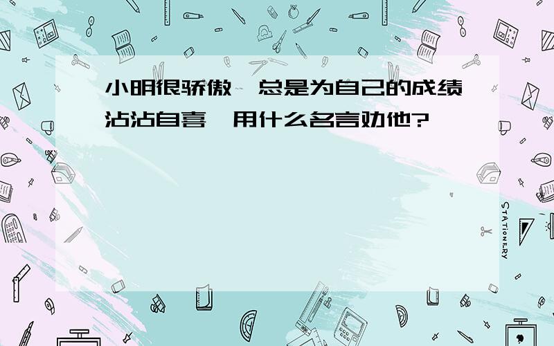 小明很骄傲,总是为自己的成绩沾沾自喜,用什么名言劝他?