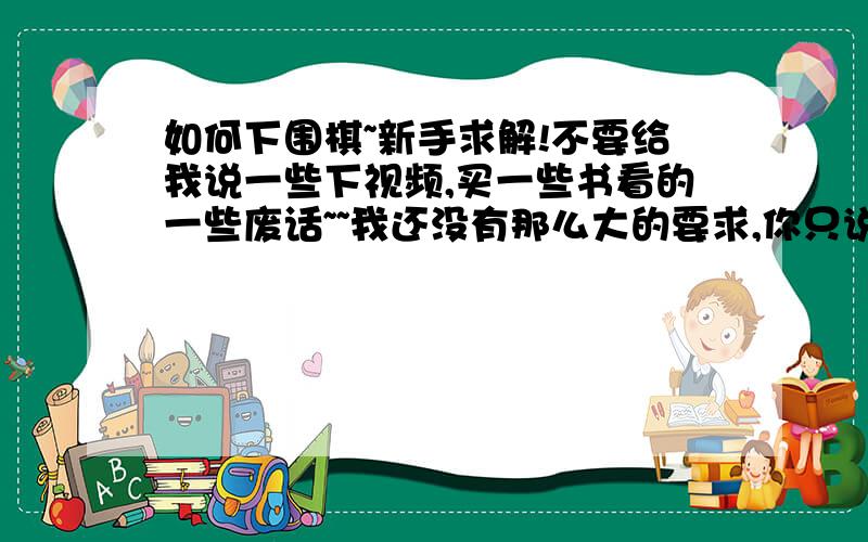 如何下围棋~新手求解!不要给我说一些下视频,买一些书看的一些废话~~我还没有那么大的要求,你只说说下围棋的基本目的,比如五子棋,目的就是连成5子；象棋就是将死对方~那么围棋是如何下