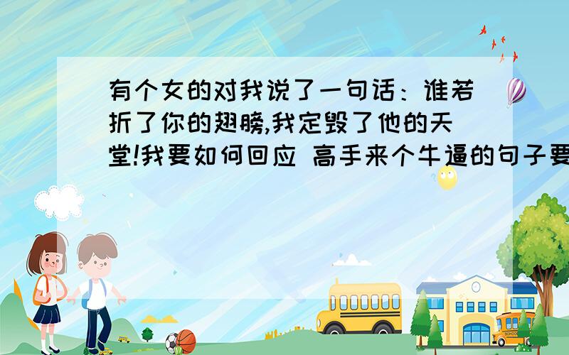 有个女的对我说了一句话：谁若折了你的翅膀,我定毁了他的天堂!我要如何回应 高手来个牛逼的句子要深刻点的 有感情的