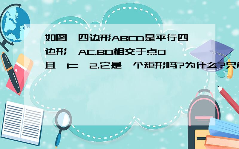 如图,四边形ABCD是平行四边形,AC.BD相交于点O,且∠1=∠2.它是一个矩形吗?为什么?只能用特殊的四边形的定义（有一个角是直角的平行四边形是矩形）