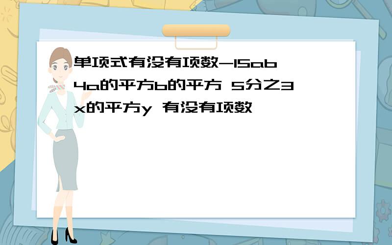 单项式有没有项数-15ab 4a的平方b的平方 5分之3x的平方y 有没有项数