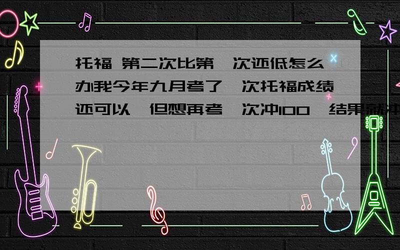 托福 第二次比第一次还低怎么办我今年九月考了一次托福成绩还可以,但想再考一次冲100,结果就冲动报了11月的一次托福,但最近都在准备材料,就根本没复习,感觉可能还没第一次考得好,那我