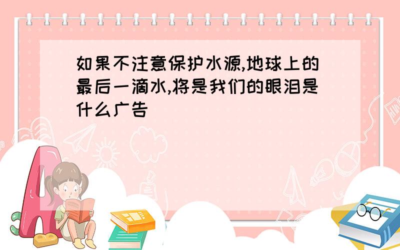 如果不注意保护水源,地球上的最后一滴水,将是我们的眼泪是什么广告