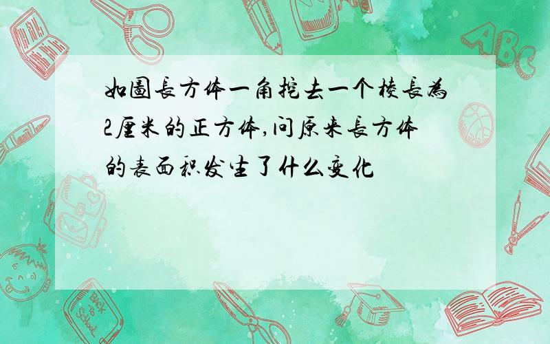 如图长方体一角挖去一个棱长为2厘米的正方体,问原来长方体的表面积发生了什么变化