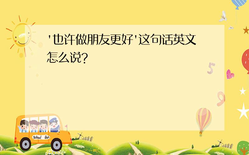 '也许做朋友更好'这句话英文怎么说?