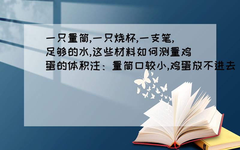 一只量筒,一只烧杯,一支笔,足够的水,这些材料如何测量鸡蛋的体积注：量筒口较小,鸡蛋放不进去