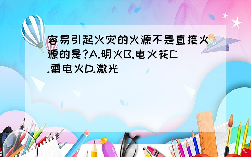 容易引起火灾的火源不是直接火源的是?A.明火B.电火花C.雷电火D.激光