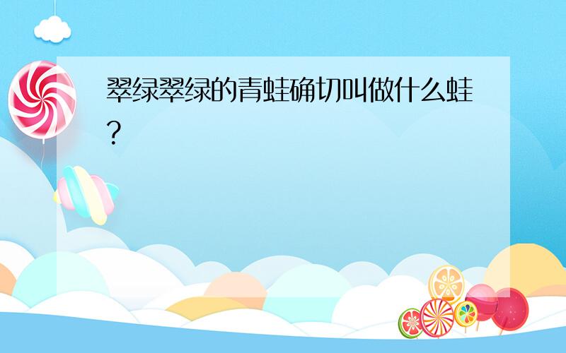 翠绿翠绿的青蛙确切叫做什么蛙?