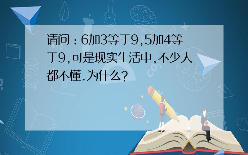 请问：6加3等于9,5加4等于9,可是现实生活中,不少人都不懂.为什么?