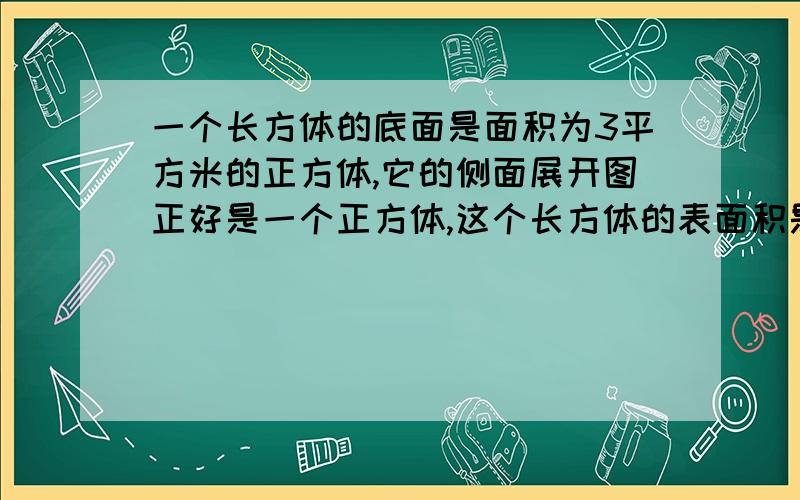 一个长方体的底面是面积为3平方米的正方体,它的侧面展开图正好是一个正方体,这个长方体的表面积是多少?一个长方体的底面是面积为3平方米的正方体,它的侧面展开图正好是一个正方体,这