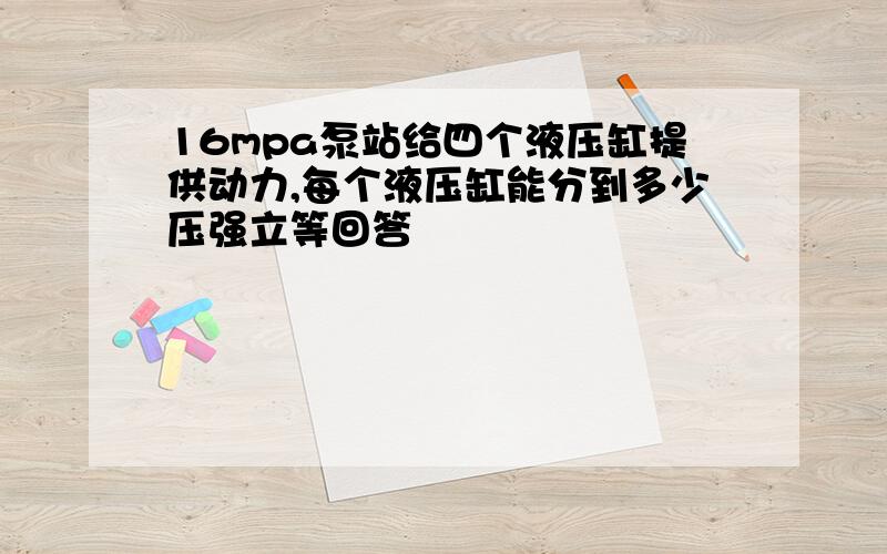 16mpa泵站给四个液压缸提供动力,每个液压缸能分到多少压强立等回答