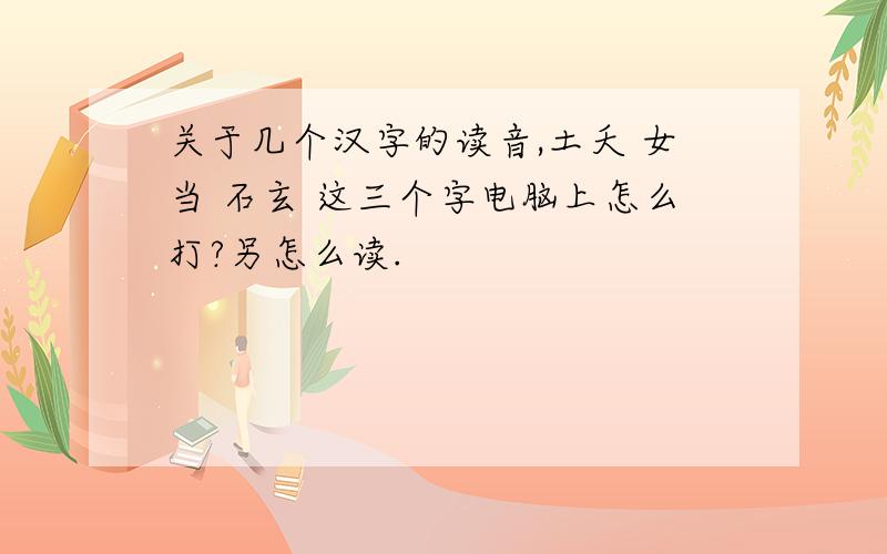 关于几个汉字的读音,土夭 女当 石玄 这三个字电脑上怎么打?另怎么读.