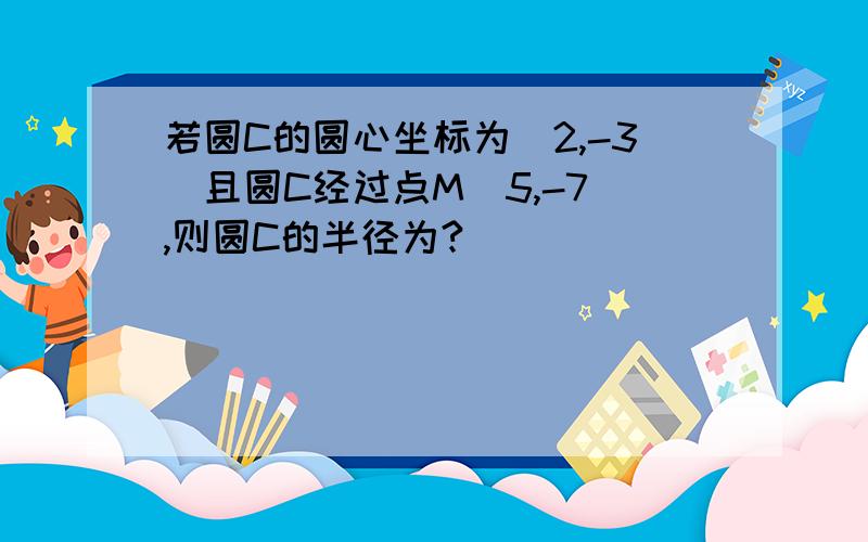 若圆C的圆心坐标为（2,-3）且圆C经过点M（5,-7）,则圆C的半径为?