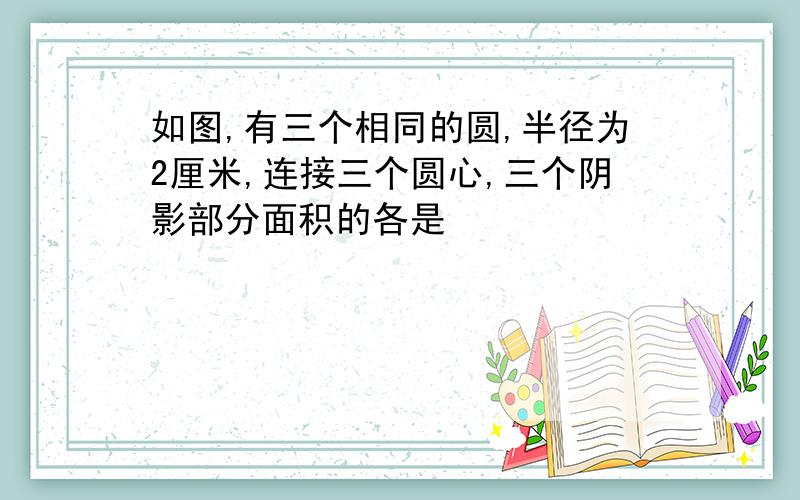 如图,有三个相同的圆,半径为2厘米,连接三个圆心,三个阴影部分面积的各是