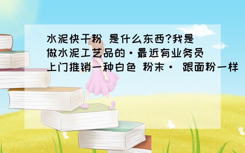 水泥快干粉 是什么东西?我是做水泥工艺品的·最近有业务员上门推销一种白色 粉末· 跟面粉一样 无味 在搅拌水泥的时候加入少许 水泥凝固的时间 明显加快· 这白色粉末是什么成分 学名叫