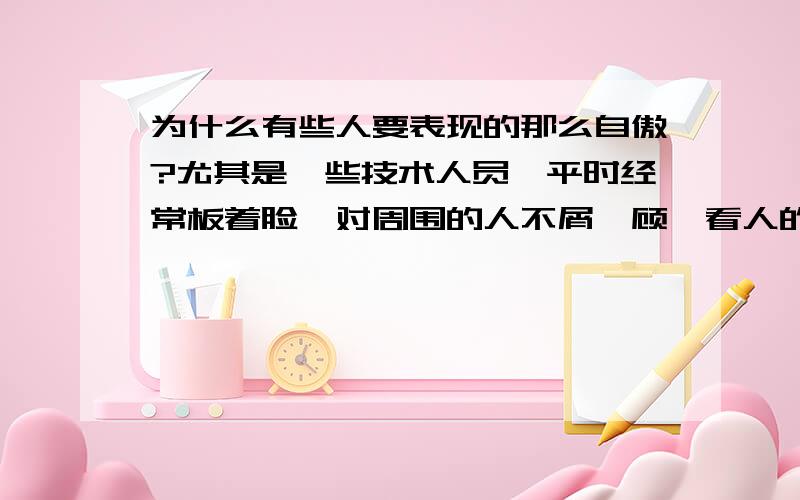 为什么有些人要表现的那么自傲?尤其是一些技术人员,平时经常板着脸,对周围的人不屑一顾,看人的方式喜欢把眼睛往上翻；明知没人会了解自己,认可自己（的牛B）,只会觉得他们孤僻（不会