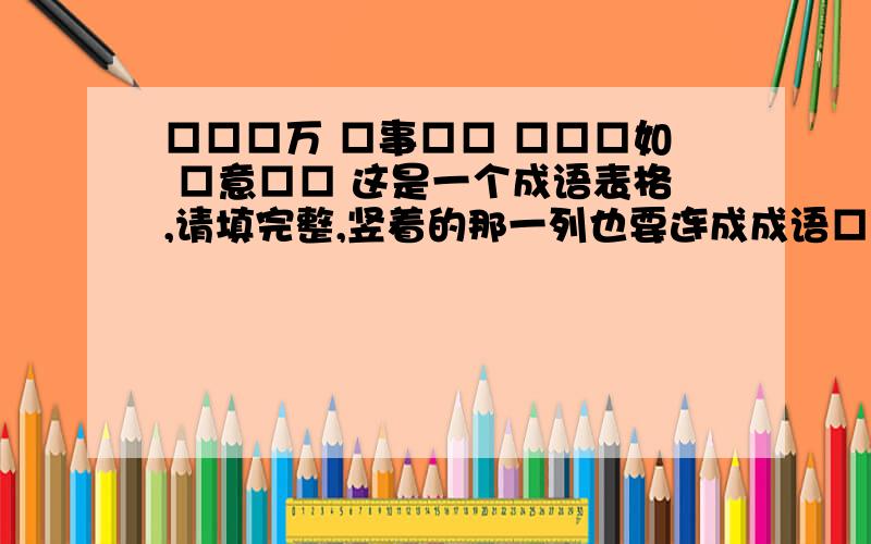 □□□万 □事□□ □□□如 □意□□ 这是一个成语表格,请填完整,竖着的那一列也要连成成语□□□万□事□□□□□如 □意□□