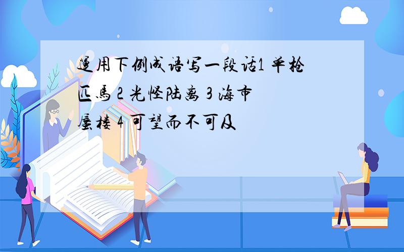 运用下例成语写一段话1 单枪匹马 2 光怪陆离 3 海市蜃楼 4 可望而不可及