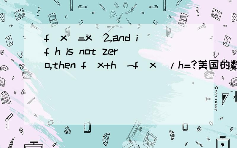 f(x)=x^2,and if h is not zero,then f(x+h)-f(x)/h=?美国的数学题,