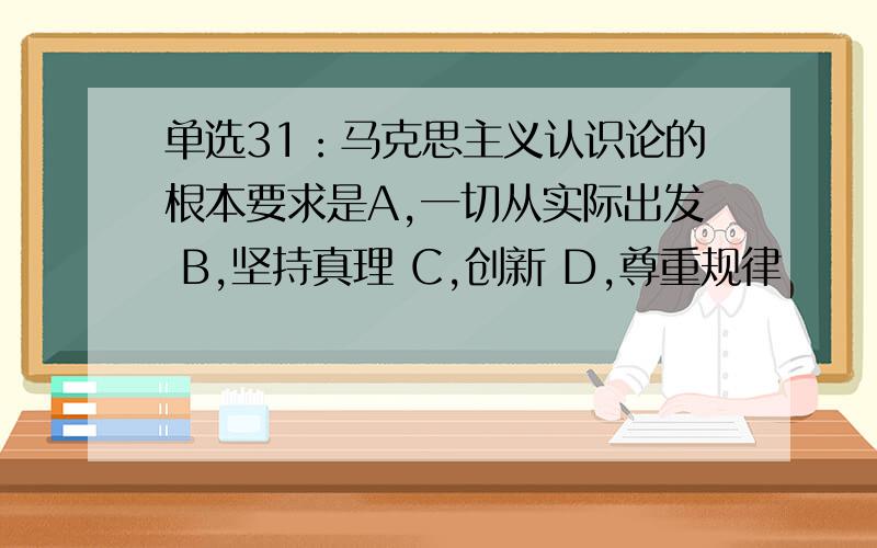 单选31：马克思主义认识论的根本要求是A,一切从实际出发 B,坚持真理 C,创新 D,尊重规律