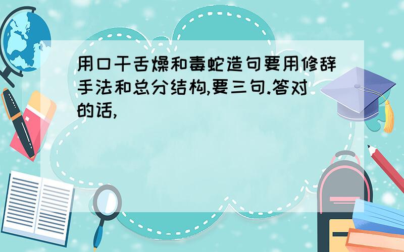 用口干舌燥和毒蛇造句要用修辞手法和总分结构,要三句.答对的话,