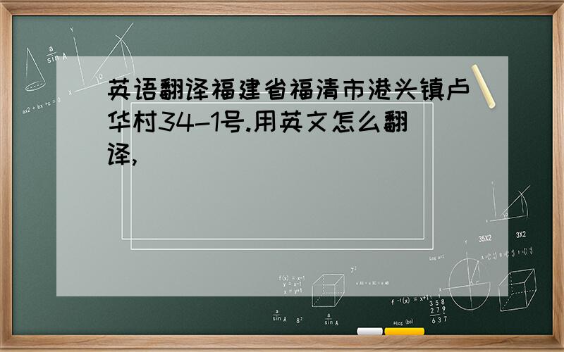 英语翻译福建省福清市港头镇卢华村34-1号.用英文怎么翻译,