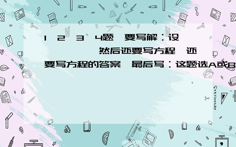 1,2,3,4题,要写解：设…………,然后还要写方程,还要写方程的答案,最后写：这题选A或B或C或D.