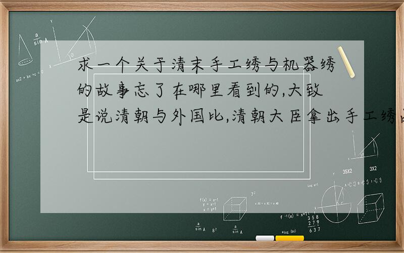 求一个关于清末手工绣与机器绣的故事忘了在哪里看到的,大致是说清朝与外国比,清朝大臣拿出手工绣品很得意地说这是最好的绣娘用三天绣出的,然后外国人拿出更漂亮的绣品说这是用机器