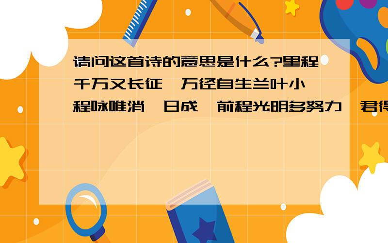 请问这首诗的意思是什么?里程千万又长征,万径自生兰叶小,程咏唯消一日成,前程光明多努力,君得官时髭未生,美则方针乾坤定,李笑暖若春日风,愿君一生永常乐.请问这首诗每句诗句的意思是