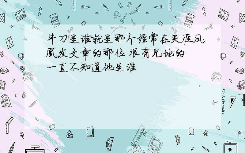 牛刀是谁就是那个经常在天涯凤凰发文章的那位 很有见地的 一直不知道他是谁