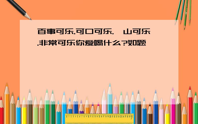 百事可乐.可口可乐.崂山可乐.非常可乐你爱喝什么?如题