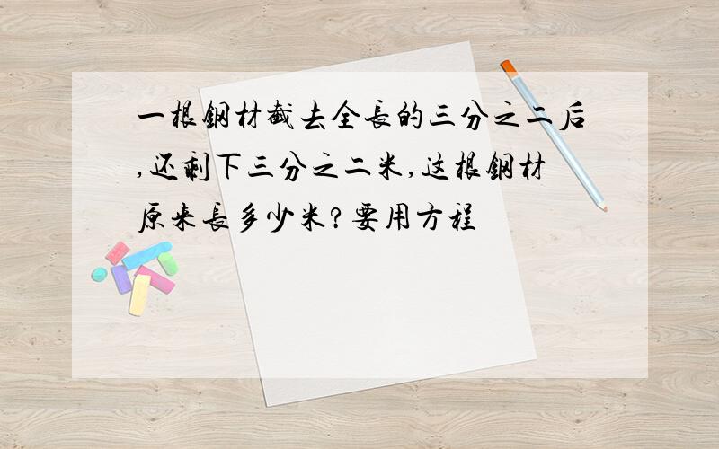 一根钢材截去全长的三分之二后,还剩下三分之二米,这根钢材原来长多少米?要用方程