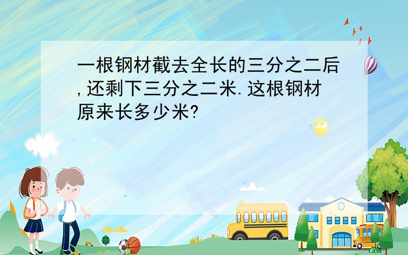 一根钢材截去全长的三分之二后,还剩下三分之二米.这根钢材原来长多少米?