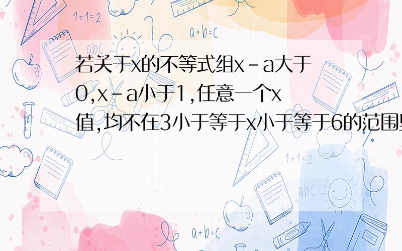 若关于x的不等式组x-a大于0,x-a小于1,任意一个x值,均不在3小于等于x小于等于6的范围里求a的范围