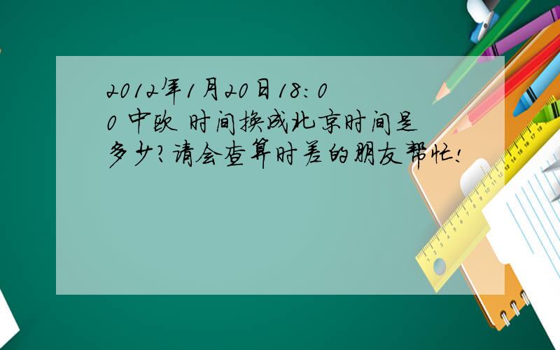 2012年1月20日18：00 中欧 时间换成北京时间是多少?请会查算时差的朋友帮忙!