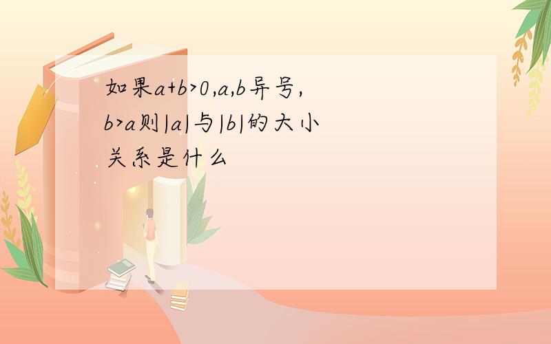 如果a+b>0,a,b异号,b>a则|a|与|b|的大小关系是什么