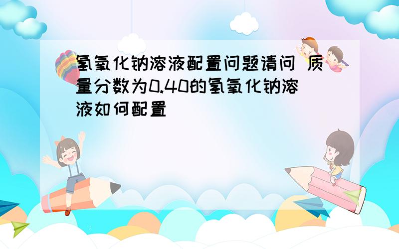 氢氧化钠溶液配置问题请问 质量分数为0.40的氢氧化钠溶液如何配置