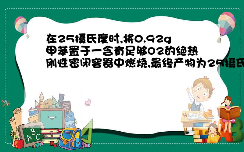 在25摄氏度时,将0.92g甲苯置于一含有足够O2的绝热刚性密闭容器中燃烧,最终产物为25摄氏度的CO2和液态水过程放热39.43kJ,试求下列反应式的标准摩尔焓变.   C7H8(l)+9O2(g)=7CO2(g)+4H2O(l)  我认为：0.1m