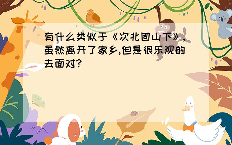 有什么类似于《次北固山下》,虽然离开了家乡,但是很乐观的去面对?