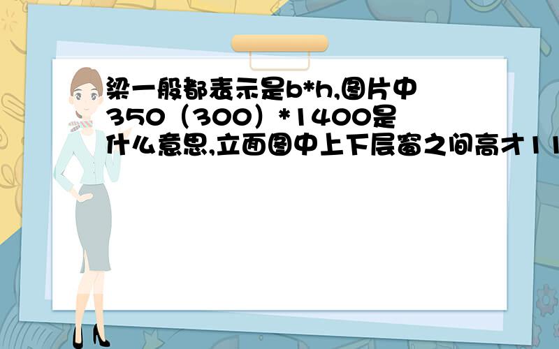 梁一般都表示是b*h,图片中350（300）*1400是什么意思,立面图中上下层窗之间高才1100