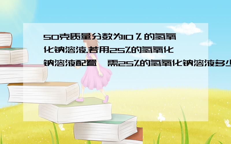 50克质量分数为10％的氢氧化钠溶液.若用25%的氢氧化钠溶液配置,需25%的氢氧化钠溶液多少克?蒸馏水多少