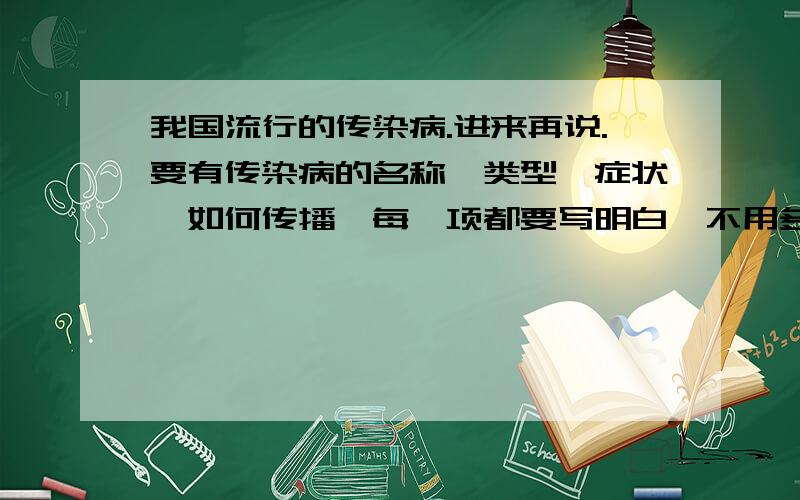 我国流行的传染病.进来再说.要有传染病的名称,类型,症状,如何传播,每一项都要写明白,不用多,三两句话一项就行,如果有用实际的话,基础上加分是必然的.其实我就是懒,有心人整理后发表我