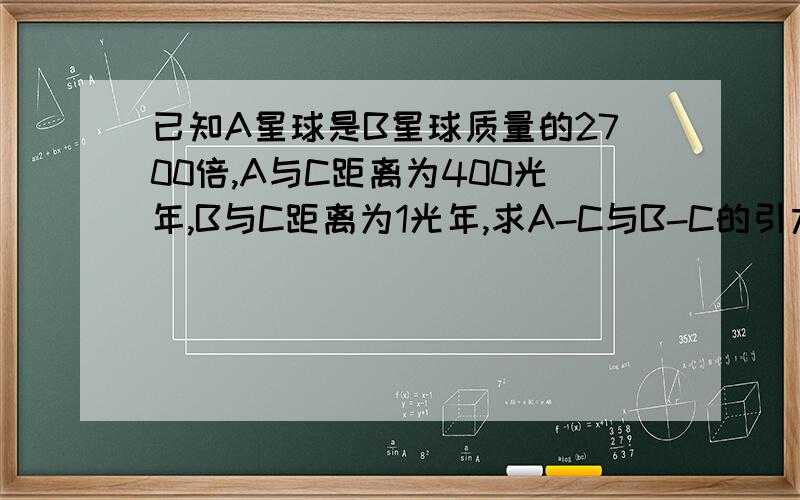 已知A星球是B星球质量的2700倍,A与C距离为400光年,B与C距离为1光年,求A-C与B-C的引力比例